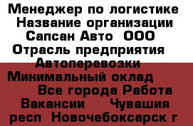 Менеджер по логистике › Название организации ­ Сапсан-Авто, ООО › Отрасль предприятия ­ Автоперевозки › Минимальный оклад ­ 60 077 - Все города Работа » Вакансии   . Чувашия респ.,Новочебоксарск г.